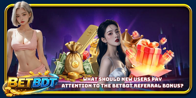 What should new users pay attention to the BETBDT referral bonus?